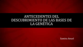 ANTECEDENTES DEL
DESCUBRIMIENTO DE LAS BASES DE
LA GENÉTICA

Samira Anuel

 