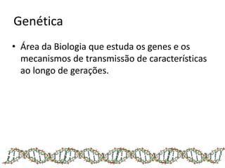 Genética
• Área da Biologia que estuda os genes e os
mecanismos de transmissão de características
ao longo de gerações.
 