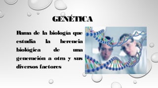 GENÉTICA
Rama de la biología que
estudia la herencia
biológica de una
generación a otra y sus
diversos factores
 
