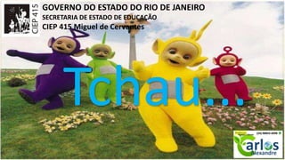 GOVERNO DO ESTADO DO RIO DE JANEIRO
SECRETARIA DE ESTADO DE EDUCAÇÃO
CIEP 415 Miguel de Cervantes
Tchau...
 