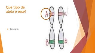 Que tipo de
alelo é esse?
 Dominante
 