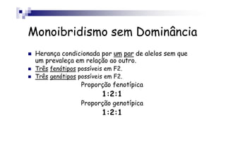 Monoibridismo sem Dominância
 Herança condicionada por um par de alelos sem que
 um prevaleça em relação ao outro.
 Três fenótipos possíveis em F2.
 Três genótipos possíveis em F2.
                 Proporção fenotípica
                        1:2:1
                 Proporção genotípica
                        1:2:1
 