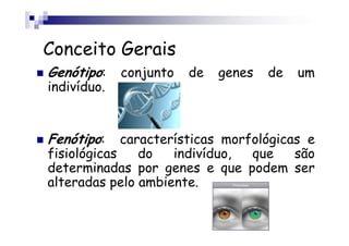 Conceito Gerais
Genótipo:    conjunto   de   genes   de   um
indivíduo.


Fenótipo:    características morfológicas e
fisiológicas    do   indivíduo,  que    são
determinadas por genes e que podem ser
alteradas pelo ambiente.
 
