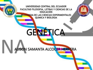 GENÉTICA
UNIVERSIDAD CENTRAL DEL ECUADOR
FACULTAD FILOSOFIA, LETRAS Y CIENCIAS DE LA
EDUCACIÓN
PEDAGOGIA DE LAS CIENCIAS EXPERIMENTALES
QUIMICA Y BIOLOGIA
ALISON SAMANTA ALCOCER HERRERA
 
