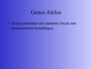 Genes Alelos
• Genes presentes nos mesmos locais nos
cromossomos homólogos.
 