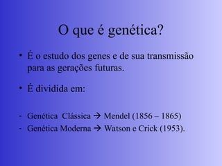 O que é genética?
• É o estudo dos genes e de sua transmissão
para as gerações futuras.
• É dividida em:
- Genética Clássica  Mendel (1856 – 1865)
- Genética Moderna  Watson e Crick (1953).
 