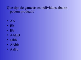 Que tipo de gametas os indivíduos abaixo
podem produzir?
• AA
• Bb
• Bb
• AABB
• aabb
• AAbb
• AaBb
 
