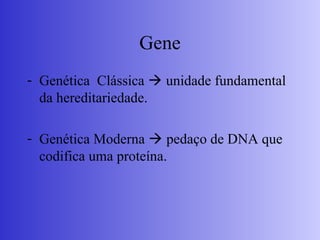 Gene
- Genética Clássica  unidade fundamental
da hereditariedade.
- Genética Moderna  pedaço de DNA que
codifica uma proteína.
 