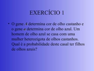 EXERCÍCIO 1
• O gene A
A determina cor de olho castanho e
o gene a
a determina cor de olho azul. Um
homem de olho azul se casa com uma
mulher heterozigota de olhos castanhos.
Qual é a probabilidade deste casal ter filhos
de olhos azuis?
 