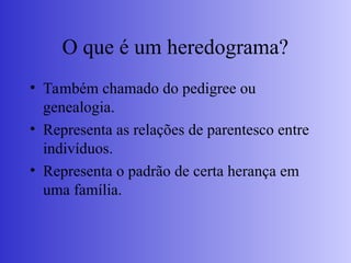 O que é um heredograma?
• Também chamado do pedigree ou
genealogia.
• Representa as relações de parentesco entre
indivíduos.
• Representa o padrão de certa herança em
uma família.
 