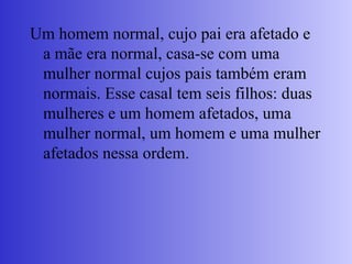 Um homem normal, cujo pai era afetado e
a mãe era normal, casa-se com uma
mulher normal cujos pais também eram
normais. Esse casal tem seis filhos: duas
mulheres e um homem afetados, uma
mulher normal, um homem e uma mulher
afetados nessa ordem.
 