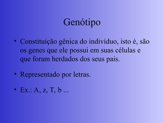 Genótipo
• Constituição gênica do indivíduo, isto é, são
os genes que ele possui em suas células e
que foram herdados dos seus pais.
• Representado por letras.
• Ex.: A, z, T, b ...
 
