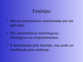 Fenótipo
• São as características manifestadas por um
indivíduo.
• São características morfológicas,
fisiológicas ou comportamentais.
• É determinado pelo fenótipo, mas pode ser
modificado pelo ambiente.
 