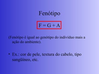 Fenótipo
F = G + A
(Fenótipo é igual ao genótipo do indivíduo mais a
ação do ambiente).
• Ex.: cor de pele, textura do cabelo, tipo
sangüíneo, etc.
 