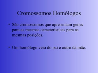 Cromossomos Homólogos
• São cromossomos que apresentam genes
para as mesmas características para as
mesmas posições.
• Um homólogo veio do pai e outro da mãe.
 