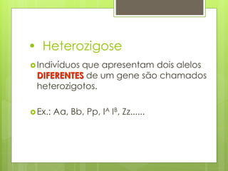• Heterozigose
Indivíduos que apresentam dois alelos
DIFERENTES de um gene são chamados
heterozigotos.
Ex.: Aa, Bb, Pp, IA IB, Zz......
 
