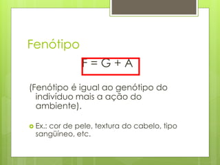 Fenótipo
F = G + A
(Fenótipo é igual ao genótipo do
indivíduo mais a ação do
ambiente).
 Ex.: cor de pele, textura do cabelo, tipo
sangüíneo, etc.
 