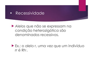 • Recessividade
 Alelos que não se expressam na
condição heterozigótica são
denominados recessivos.
 Ex.: o alelo r, uma vez que um indivíduo
rr é Rh-
.
 
