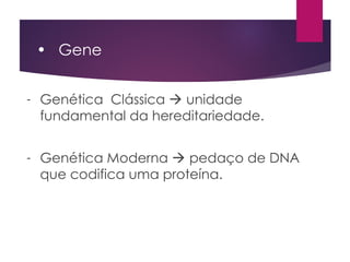 • Gene
- Genética Clássica  unidade
fundamental da hereditariedade.
- Genética Moderna  pedaço de DNA
que codifica uma proteína.
 