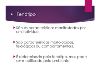 • Fenótipo
 São as características manifestadas por
um indivíduo.
 São características morfológicas,
fisiológicas ou comportamentais.
 É determinado pelo fenótipo, mas pode
ser modificado pelo ambiente.
 