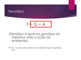 Fenótipo
F = G + A
(Fenótipo é igual ao genótipo do
indivíduo mais a ação do
ambiente).
 Ex.: cor de pele, textura do cabelo, tipo sangüíneo,
etc.
 