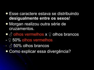 Esse caractere estava se distribuindo  desigualmente entre os sexos ! Morgan realizou outra série de cruzamentos. ♂  olhos vermelhos  x ♀ olhos brancos - ♀ 50%  olhos vermelhos   ♂  50% olhos brancos Como explicar essa divergência? 