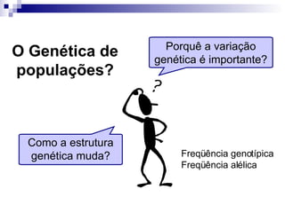 O Genética de populações? Freqüência genotípica Freqüência alélica Porquê a variação genética é importante? Como a estrutura genética muda? 