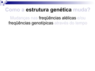 Como a  estrutura genética  muda? Mudanças nas  freqüências alélicas  e/ou  freqüências genotípicas  através do tempo 