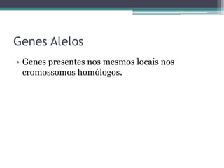 Genes Alelos
• Genes presentes nos mesmos locais nos
cromossomos homólogos.
 