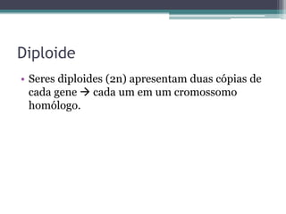 Diploide
• Seres diploides (2n) apresentam duas cópias de
cada gene  cada um em um cromossomo
homólogo.
 