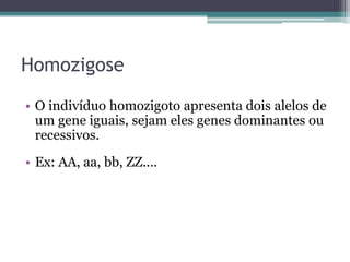 Homozigose
• O indivíduo homozigoto apresenta dois alelos de
um gene iguais, sejam eles genes dominantes ou
recessivos.
• Ex: AA, aa, bb, ZZ....
 