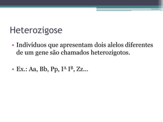 Heterozigose
• Indivíduos que apresentam dois alelos diferentes
de um gene são chamados heterozigotos.
• Ex.: Aa, Bb, Pp, IA IB, Zz...
 
