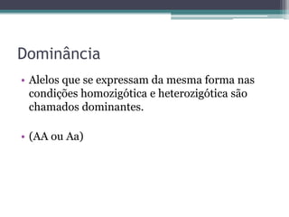 Dominância
• Alelos que se expressam da mesma forma nas
condições homozigótica e heterozigótica são
chamados dominantes.
• (AA ou Aa)
 