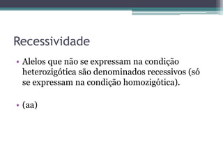 Recessividade
• Alelos que não se expressam na condição
heterozigótica são denominados recessivos (só
se expressam na condição homozigótica).
• (aa)
 