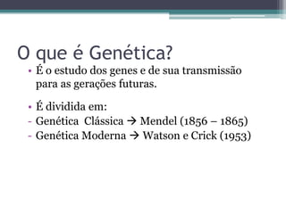 O que é Genética?
• É o estudo dos genes e de sua transmissão
para as gerações futuras.
• É dividida em:
- Genética Clássica  Mendel (1856 – 1865)
- Genética Moderna  Watson e Crick (1953)
 