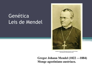 Genética
Leis de Mendel
Gregor Johann Mendel (1822 —1884)
Monge agostiniano austríaco.
 