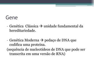 Gene
- Genética Clássica  unidade fundamental da
hereditariedade.
- Genética Moderna  pedaço de DNA que
codifica uma proteína.
(sequência de nucleotídeos de DNA que pode ser
transcrita em uma versão de RNA)
 
