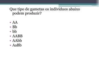 Que tipo de gametas os indivíduos abaixo
podem produzir?
• AA
• Bb
• bb
• AABB
• AAbb
• AaBb
 