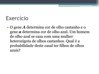 Exercício
• O gene A determina cor de olho castanho e o
gene a determina cor de olho azul. Um homem
de olho azul se casa com uma mulher
heterozigota de olhos castanhos. Qual é a
probabilidade deste casal ter filhos de olhos
azuis?
 