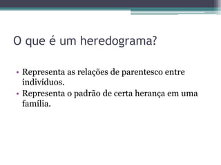 O que é um heredograma?
• Representa as relações de parentesco entre
indivíduos.
• Representa o padrão de certa herança em uma
família.
 