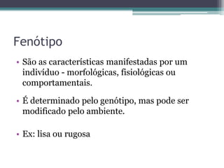 Fenótipo
• São as características manifestadas por um
indivíduo - morfológicas, fisiológicas ou
comportamentais.
• É determinado pelo genótipo, mas pode ser
modificado pelo ambiente.
• Ex: lisa ou rugosa
 