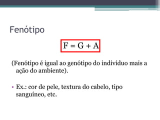 Fenótipo
F = G + A
(Fenótipo é igual ao genótipo do indivíduo mais a
ação do ambiente).
• Ex.: cor de pele, textura do cabelo, tipo
sanguíneo, etc.
 