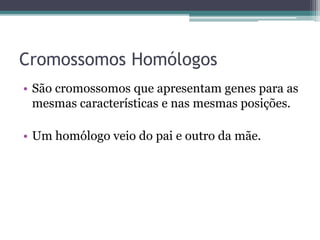 Cromossomos Homólogos
• São cromossomos que apresentam genes para as
mesmas características e nas mesmas posições.
• Um homólogo veio do pai e outro da mãe.
 