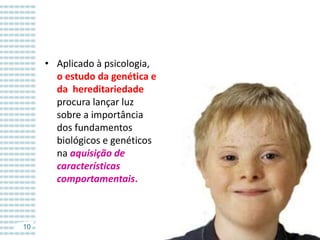 • Aplicado à psicologia,
o estudo da genética e
da hereditariedade
procura lançar luz
sobre a importância
dos fundamentos
biológicos e genéticos
na aquisição de
características
comportamentais.

10

 