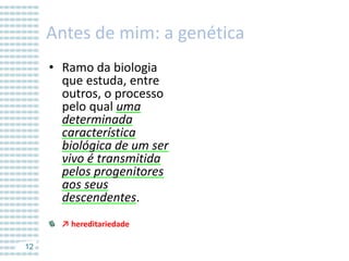 Antes de mim: a genética
• Ramo da biologia
que estuda, entre
outros, o processo
pelo qual uma
determinada
característica
biológica de um ser
vivo é transmitida
pelos progenitores
aos seus
descendentes.
↗ hereditariedade
12

 