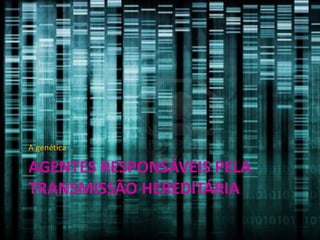 A genética

AGENTES RESPONSÁVEIS PELA
TRANSMISSÃO HEREDITÁRIA

 