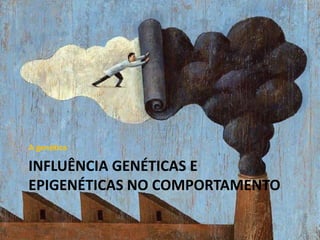 A genética

INFLUÊNCIA GENÉTICAS E
EPIGENÉTICAS NO COMPORTAMENTO

 