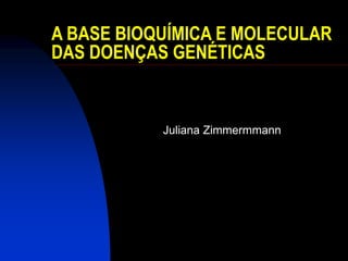 A BASE BIOQUÍMICA E MOLECULAR
DAS DOENÇAS GENÉTICAS
Juliana Zimmermmann
 