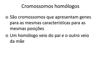 Cromossomos homólogos
 São cromossomos que apresentam genes
para as mesmas características para as
mesmas posições
 Um homólogo veio do pai e o outro veio
da mãe
 