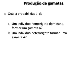 Produção de gametas
 Qual a probabilidade de:
 Um indivíduo homozigoto dominante
formar um gameta A?
 Um indivíduo heterozigoto formar uma
gameta A?
 